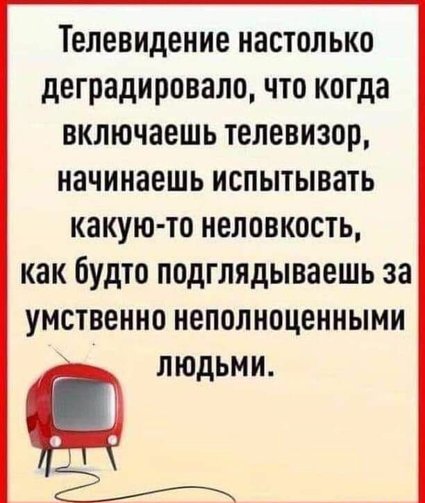 Телевидение настолько деградировало что когда включаешь телевизор начинаешь испытывать какую то неловкость как будто подглядываешь за умственно неполноценными людьми