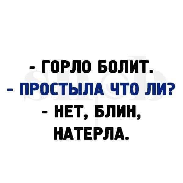 ГОРЛ0 БОЛИТ ПР0СТЬЛА ЧТО ЛИ НЕТ БЛИН НАТЕРЛА