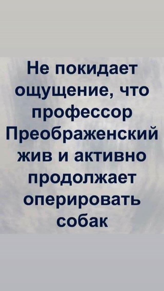 Не покидает ощущение что профессор Преображенский жив и активно продолжает оперировать собак