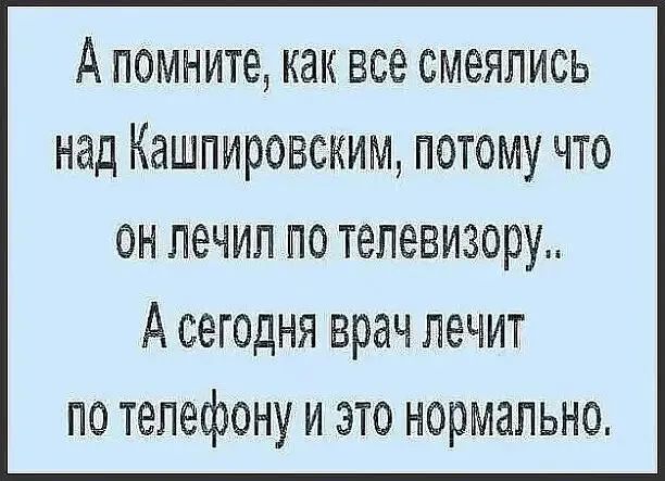 А помните как все смеялись над Кашпировским потому что ОН ПёЧИЛ ПО ТЭПЭВИЗОРЪ А СЕГОДНЯ врач ЛЭЧИТ ПО телефону И ЭТО НОРМЗПЬНО