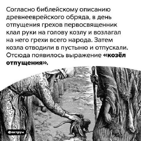 Согласно библейскому описанию древнееврейского обряда в день отпущения грехов первосвященник клал руки на голову козлу и возлагал на него грехи всего народа Затем козла отводили в пустыню и отпускали Отсюда появилось выражение козёл отпущения