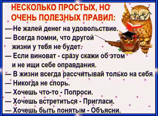 Не жалей денег на удовольствие Всегда помни что другой жизни у тебя не будет Если виноват сразу скажи об этом и не ищи себе оправдания в жизни всегда рассчитынай только на себя Никогда не спорь Хочешь что то Попроси Хочешь встретиться Пригласи Хочешь быть понятым Объясни