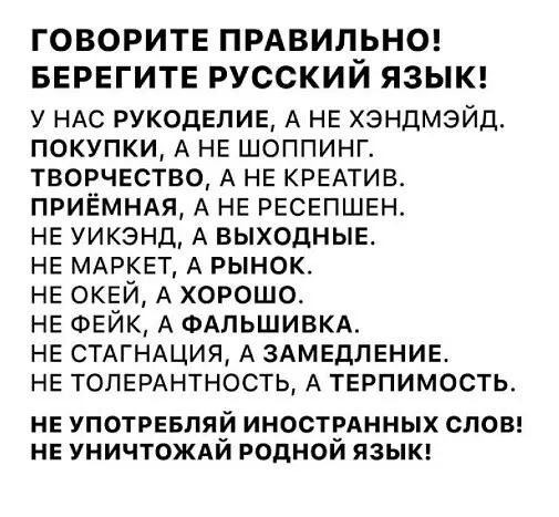 ГОВОРИТЕ ПРАВИЛРНО БЕРЕГИТЕ РУССКИИ ЯЗЫК у НАС рукоделие А НЕ хэндмэйд покупки А НЕ шоппинг творчество А НЕ КРЕАТИВ ПРИЁМНАЯ А НЕ РЕСЕПШЕН НЕ уикэнд А ВЫХОДНЫЕ НЕ МАРКЕТ А РЫНОК НЕ окей А хорошо НЕ ФЕЙК А ФАльшивкд НЕ СТАГНАЦИЯ А ЗАМЕДЛЕНИЕ НЕ ТОЛЕРАНТНОСТЬ А ТЕрпимость_ НЕ УПОТРЕБПЯЙ ИНОСТРАННЫХ СЛОВ НЕ УНИЧТОЖАИ РОДНОИ ЯЗЫК