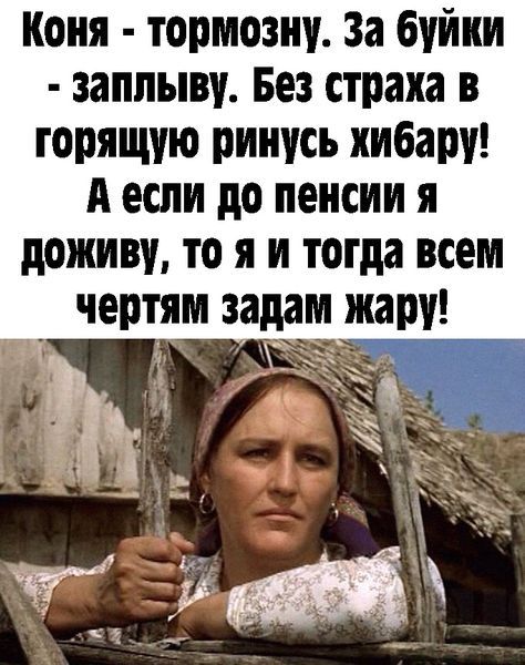 Коня тормозну За буйки заппыву Без страха в горящую ринусь хибару А если до пенсии я поживу то я и тогда всем чертям задам жару 1