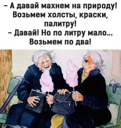 А давай махнем на природу Возьмем холсты краски палитру Давай Но по литру мало Возьмем по два