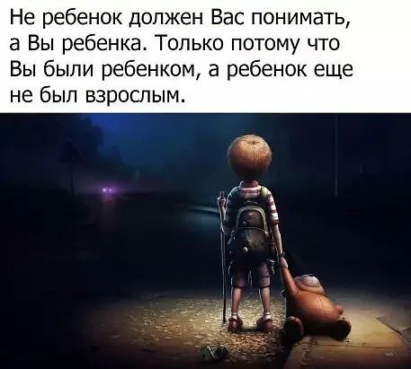 Не ребенок должен Вас понимать а Вы ребенка Только потому что Вы были ребенком а ребенок еще не был взрослым
