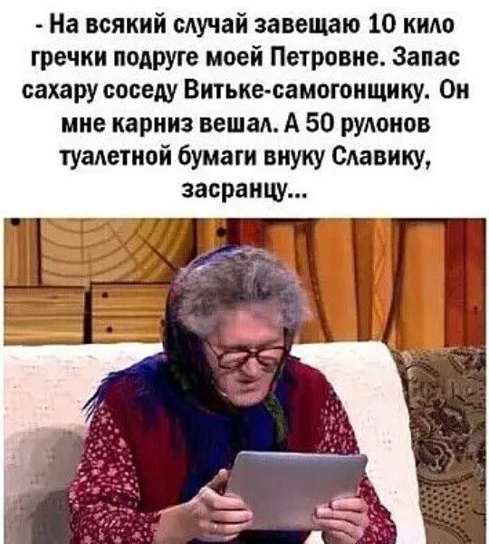На всякий случай завещаю 10 кило гречки подруге моей Петровке Запас сахару соседу Витьке самогоищику Он мне карниз вешал А 50 рукоиов туалетной бумаги внуку Славику засранцу
