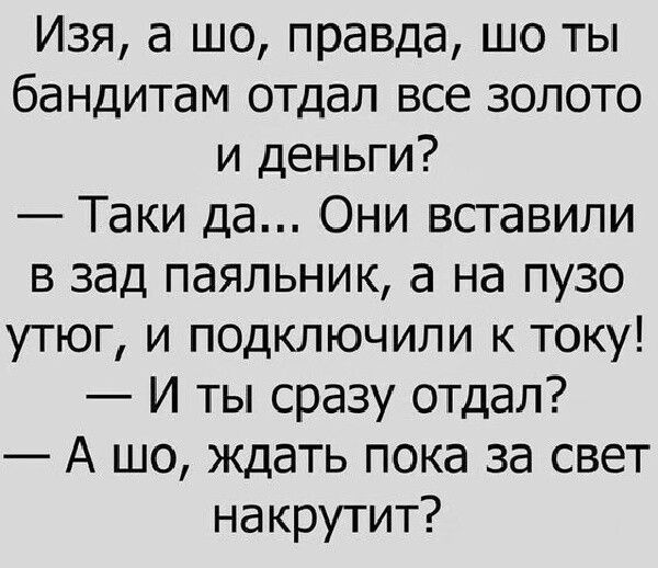 Изя а шо правда шо ты бандитам отдал все золото и деньги Таки да Они вставили в зад паяльник а на пузо утюг и подключили к току И ты сразу отдал А шо ждать пока за свет накрутит