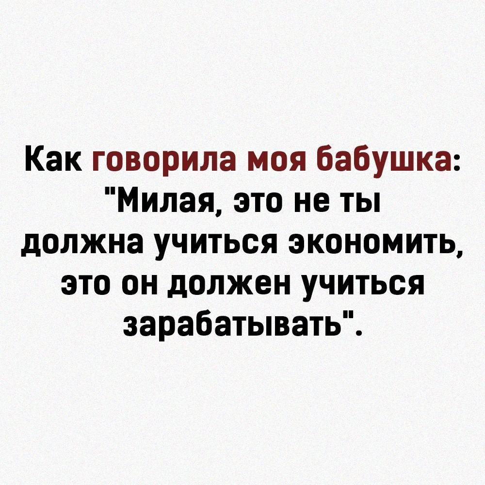 Как говорила моя бабушка Милая это не ты должна учиться экономить это он должен учиться зарабатывать