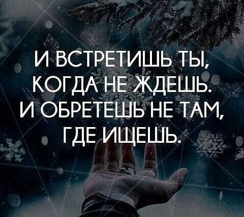 и ВСТРЕТИШЬ ты КОГДА НЕ ЖДЕШЬ и ОБРЕТЕШЬ НЕ ТАМ ГДЕ ИЩЕШЬ