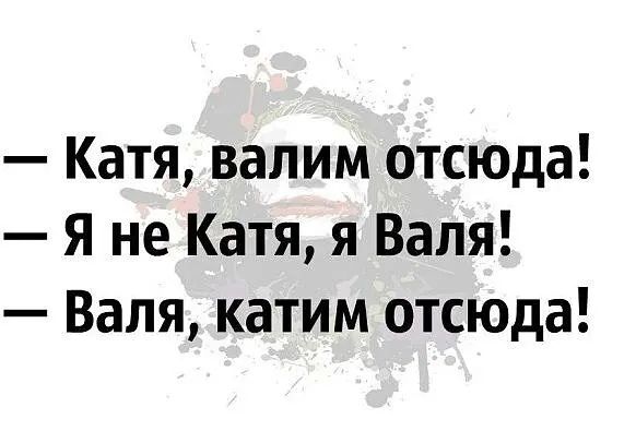 Катя валим отсюда Я не Катя я Валя Валя катим отсюда