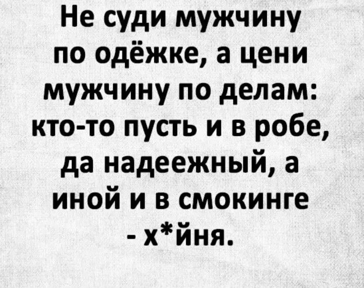 Не суди мужчину по одёжке а цени мужчину по делам кто то пусть и в робе да надеежный а иной и в смокинге хйня