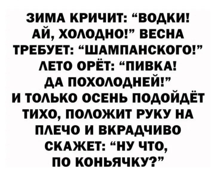 ЗИМА КРИЧИТ ВОАКИ АЙ ХОАОАНО ВЕСНА ТРЕБУЕТ ШАМПАНСКОГО АЕТО ОРЁТ ПИВКА АА ПОХОАОДНЕЙ И ТОАЬКО ОСЕНЬ ПОАОЙАЁТ ТИХО ПОАОЖИТ РУКУ НА ПАЕЧО И ВКРААЧИВО СКАЖЕТ НУ ЧТО ПО КОНЬЯЧКУ
