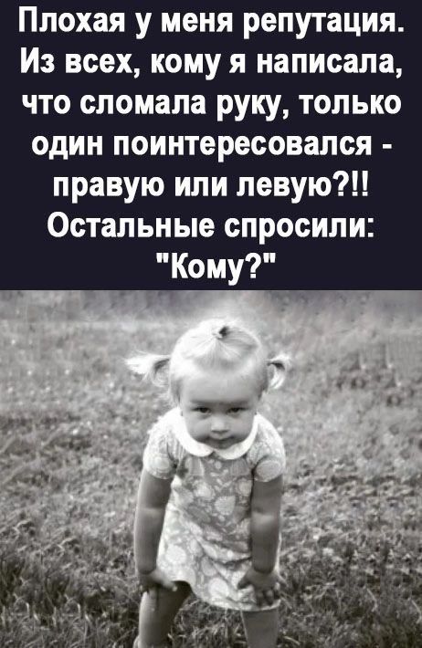 Плохая у меня репутация Из всех кому я написала что сломала руку только один поинтересовался правую или левую Остальные спросили Кому