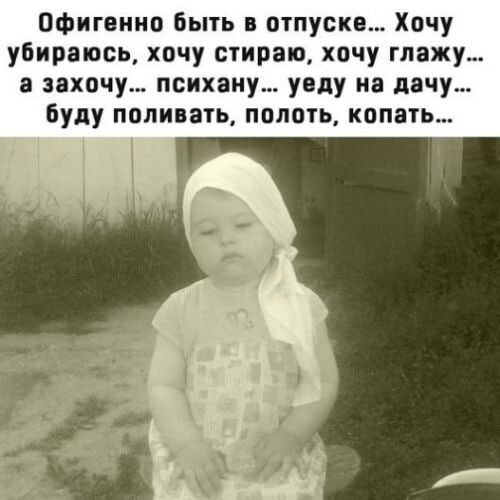 Офигенно быть отпуске Хочу упиряюсь хочу стираю хочу глажу захочу психику увду на дачу буду поливать полоть копать