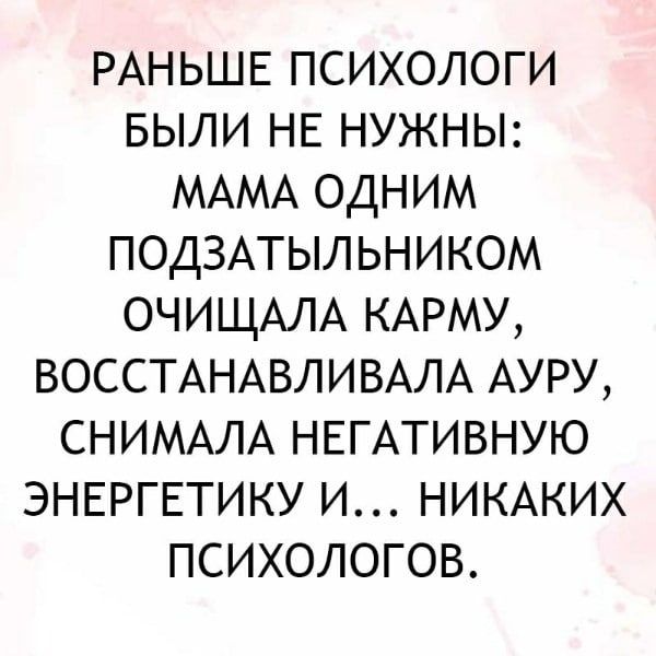 РАНЬШЕ ПСИХОЛОГИ БЫЛИ НЕ НУЖНЫ МАМА ОДНИМ ПОДЗАТЫЛЬНИКОМ ОЧИЩАЛА КАРМУ ВОССТАНАВЛИВАЛА АУРУ СНИМАЛА НЕГАТИВНУЮ ЭНЕРГЕТИКУ И НИКАКИХ ПСИХОЛОГОВ