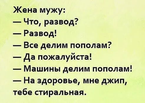 Жена мужу Что развод Развод Все делим пополам Да пожалуйста Машины делим пополам На здоровье мне джип тебе стиральная
