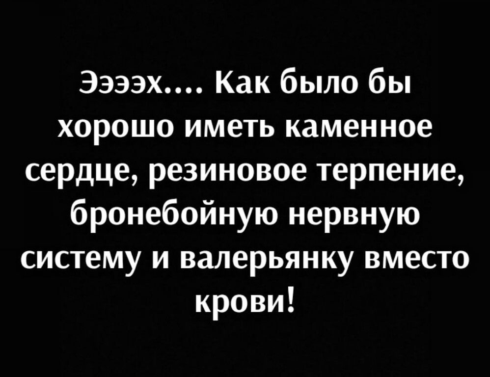Ээээх Как было бы хорошо иметь каменное сердце резиновое терпение бронебойную нервную систему и валерьянку вместо крови