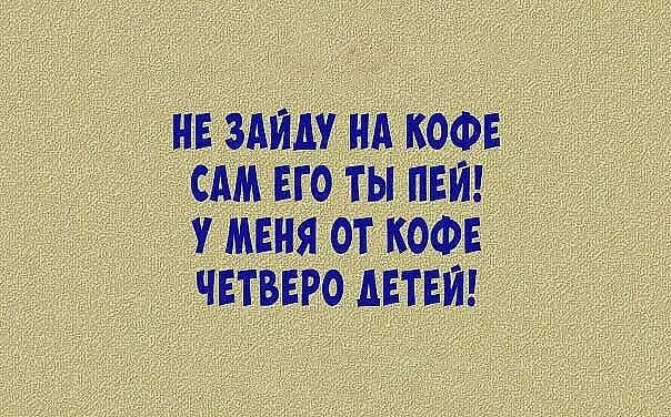 НЕ ЗАИШ НА КОФЕ САМ ЕГО ТЫ ПЕИ У МЕНЯ ОТ КОФЕ ЧЕТВЕРО дЕТЕЙ