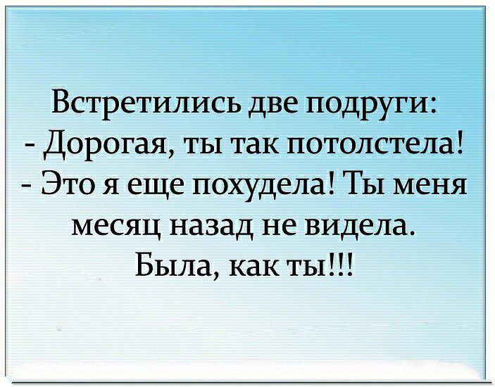 Встретились две подруги Дорогая ты так потолстела Это я еще похудела Ты меня месяц назад не видела Была как ты