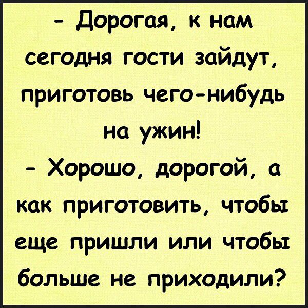 Дорогая к нам сегодня гости зайдут приготовь чего нибудь на ужин Хорошо дорогой а как приготовить чтобы еще пришли или чтобы больше не приходили