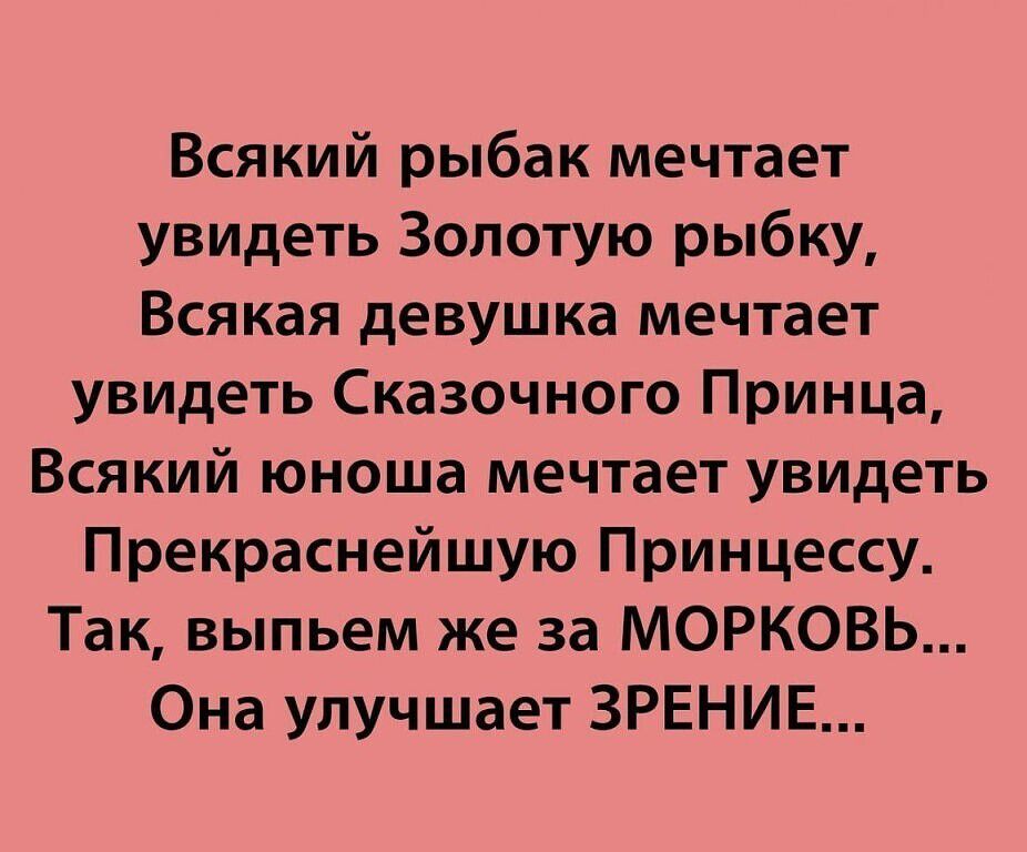 Всякий рыбак мечтает увидеть Золотую рыбку Всякая девушка мечтает увидеть Сказочного Принца Всякий юноша мечтает увидеть Прекраснейшую Принцессу Так выпьем же за МОРКОВЬ Она улучшает ЗРЕНИЕ