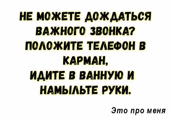 НЕ М0ЖЕТЕ МЖААТЬСЯ ВАЖНОГО ЗВОНКА ПОЛОЖИТЕ ТЕЛЕФОН В КАРММЪ ИАИТЕ В ВАННУЮ И НАМЫАЬТЕ РУКИ Это про меня
