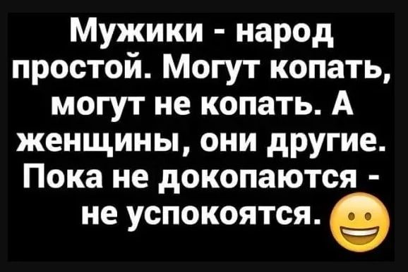 Мужики народ простой Могут копать могут не копать А женщины они другие Пока не докопаются не успокоится 9