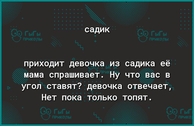 приходит девочка из садика её мама спрашивает Ну что вас в угол ставят девочка отвечает Нет пока только топят