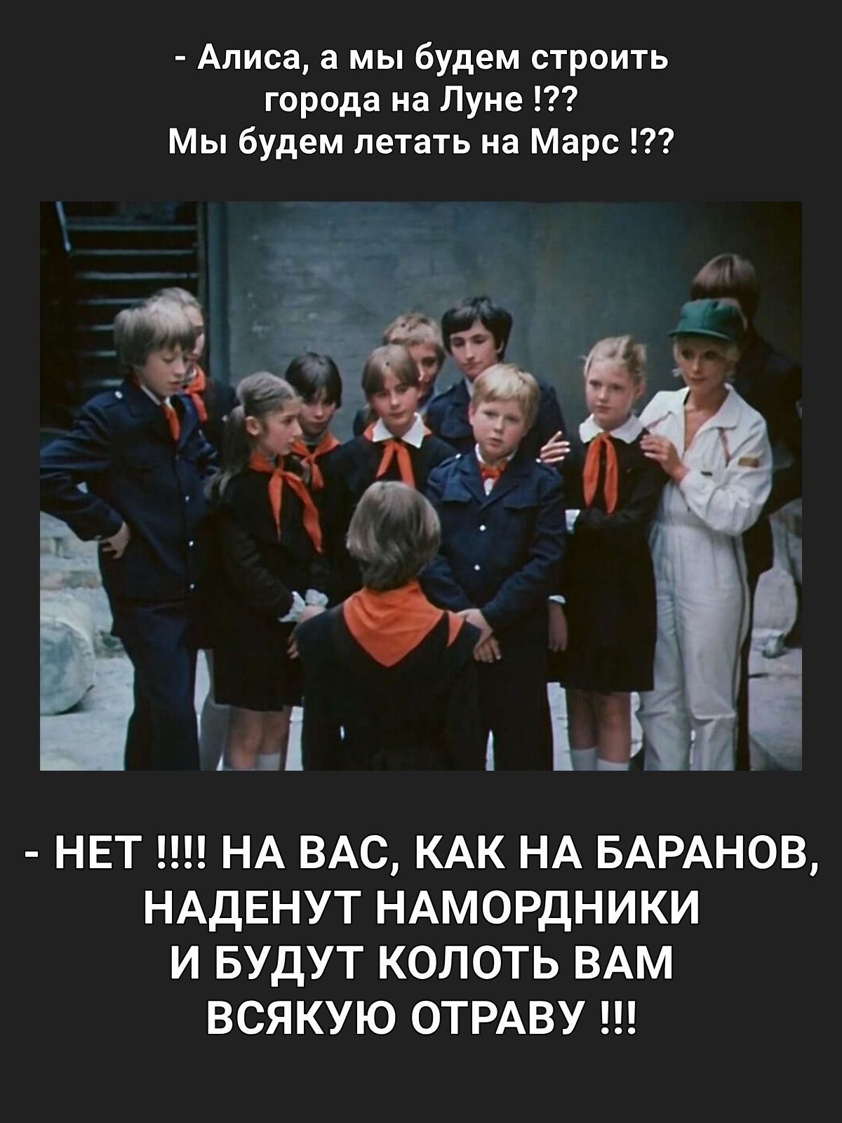 Алиса а мы будем строить города на Луне Мы будем летать на Марс НЕТ НА ВАС КАК НА БАРАНОВ НАДЕНУТ НАМОРДНИКИ И БУДУТ КОЛОТЬ ВАМ ВСЯКУЮ ОТРАВУ