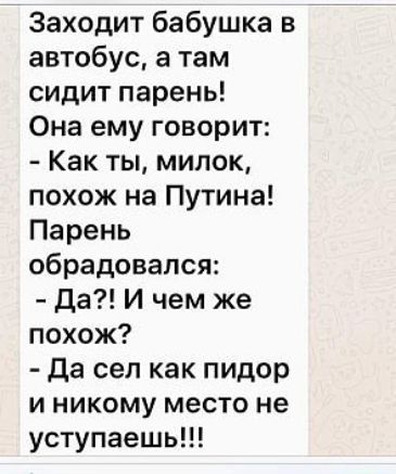 Заходит бабушка в автобус а там сидит парень Она ему говорит Как ты мипок похож на Путина Парень обрадовался да И чем же похож да сел как пидор и никому место не уступаешь