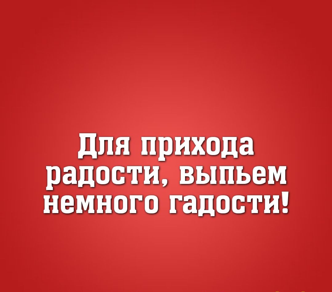 Для прихода радости выпьем немного гадости