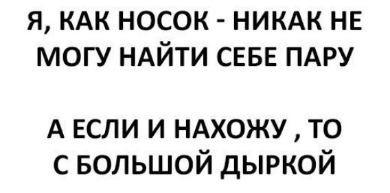 Я КАК НОСОК НИКАК НЕ МОГУ НАЙТИ СЕБЕ ПАРУ А ЕСЛИ и ндхожу то с БОЛЬШОЙ дыркой