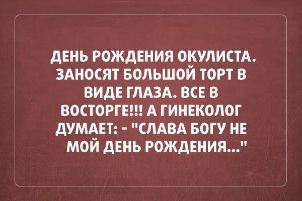 день рождения окулистА 3Аносят БОЛЬШОЙ торт в виде ГЛАЗА все в восторга А гинвколог думднт слдвд Богу не мой день рождения