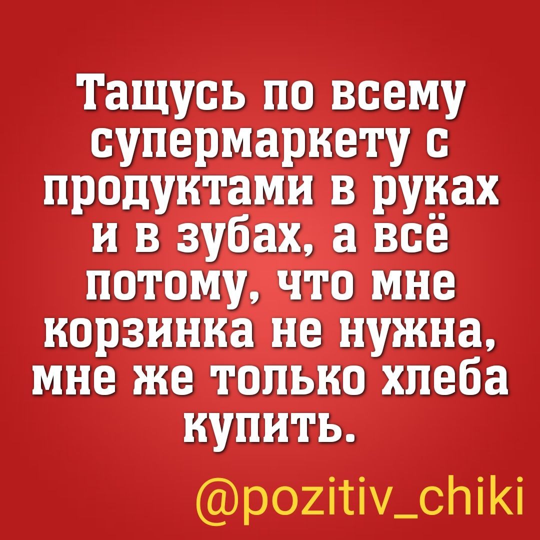 Тащусь по всему супермаркету с продуктами в руках и в зубах а всё потому что мне корзинка не нужна мне же только хлеба купить р02іті_спіі
