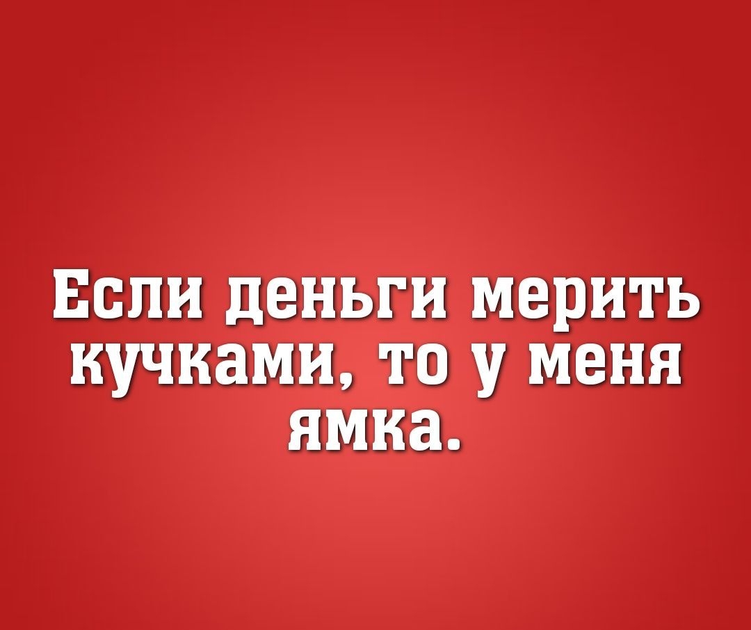 ЕСЛИ деньги мерить кучками ТО У МЕНЯ ямка