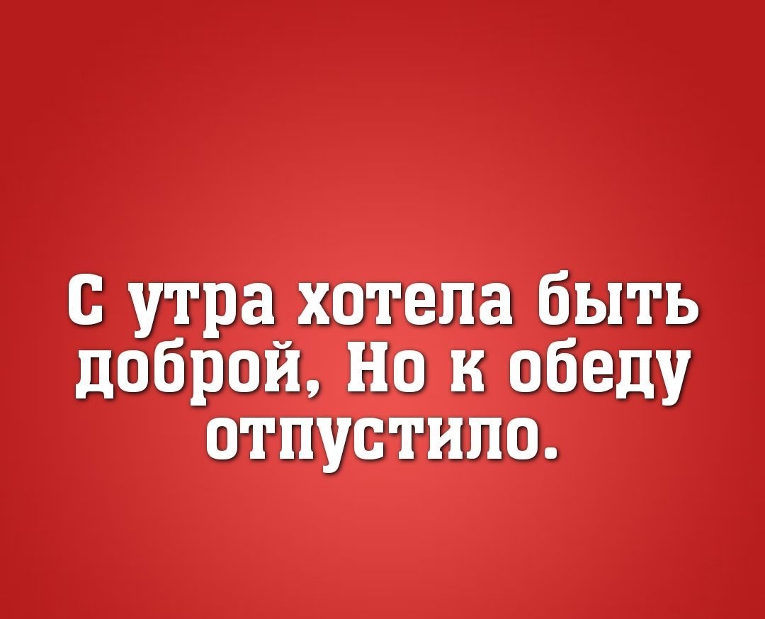 с утра хотела быть доброй Но к обеду отпустила