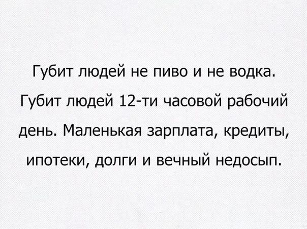 Губит людей не пиво и не водка Губит людей 12 ти часовой рабочий день Маленькая зарплата кредиты ИПОТЕКИ ДОЛГИ И вечный НЭДОСЫП