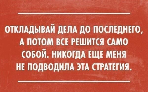 ОТКЛАДЫВАЙ дЕЛА дО ПОСЛЕДНЕГО А ПОТОМ ВСЕ РЕШИТСЯ САМО СОБОЙ НИКОГДА ЕЩЕ МЕНЯ НЕ ПОДВОДИЛА ЭТА СТРАТЕГИЯ
