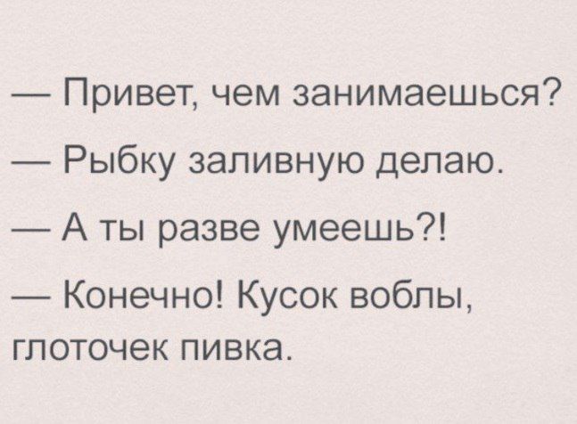 Привет чем занимаешься Рыбку запивную делаю А ты разве умеешь Конечно Кусок воблы глоточек пивка