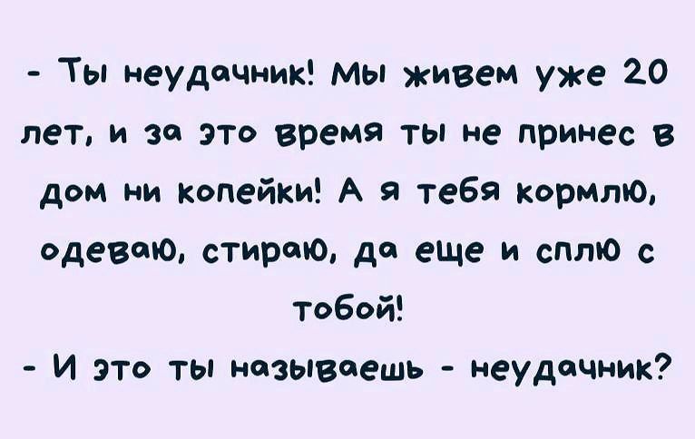 Ты неудачник Мы живем уже 20 лет и за это время ты не принес в дом ни копейки А я тебя Кормлю одеваю стираю до еЩе и сплю с Тобой И это ты называешь неудачник
