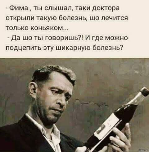 Фима ты слышал таки доктора открыли такую болезнь шо лечится только коньяком Да шо ты говоришь И где можно подцепить зту шикарную болезнь