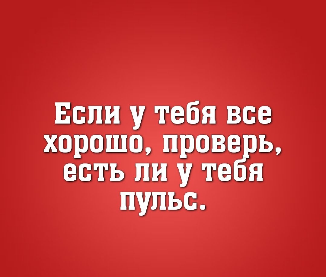 Если у тебя все хорошо прове ь есть ли у те я пульс