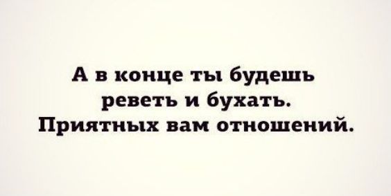 А в конце ты будешь реветь и бухать Приятных вам отношений