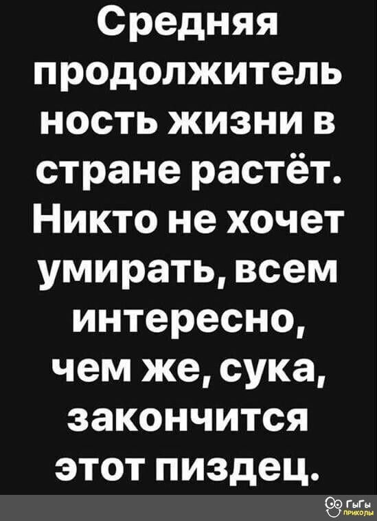 Средняя продолжитель ность жизни в стране растёт Никто не хочет умирать всем интересно чем же сука закончится этот пиздец г шмат