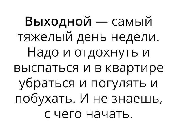 Выходной самый тяжелый день недели Надо и отдохнуть и выспаться и в квартире убраться и погулять и побухать И не знаешь с чего начать
