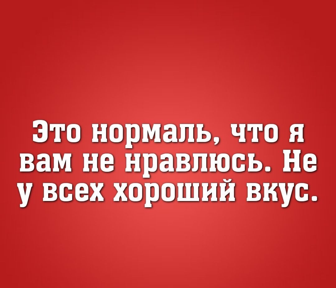 ЭТО нормаль ЧТО Я вам не нравлюсь Не У всех ХОРОШИЙ ВКУС