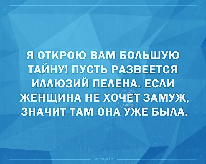 Я открою вам большую тайну! Пусть развеется иллюзий пелена. Если женщина не хочет замуж, значит там она уже была.