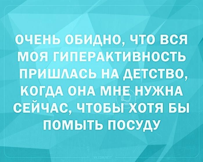 ОЧЕНЬ ОБИДНО ЧТО ВСЯ МОЯ ГИПЕРАКТИВНООТЬ ПРИШААСЬ НА дЕТСТВО КОГДА ОНА МНЕ НУЖНА СЕЙЧАС ЧТОБЫ ХОТЯ БЫ ПОМЫТЬ ПОСУдУ