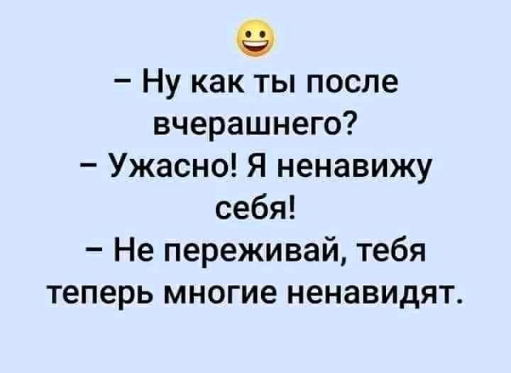 Ну как ты после вчерашнего Ужасно Я ненавижу себя Не переживай тебя теперь многие ненавидят